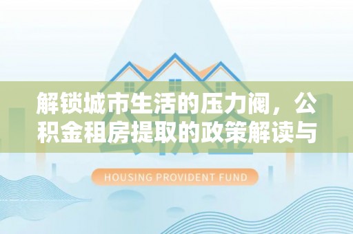 梧栖解锁城市生活的压力阀，公积金租房提取的政策解读与实践指南