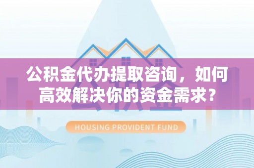 梧栖公积金代办提取咨询，如何高效解决你的资金需求？