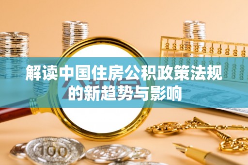梧栖解读中国住房公积政策法规的新趋势与影响