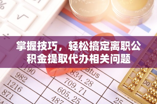 梧栖掌握技巧，轻松搞定离职公积金提取代办相关问题
