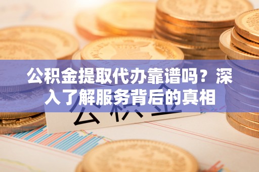 梧栖公积金提取代办靠谱吗？深入了解服务背后的真相