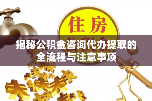梧栖揭秘公积金咨询代办提取的全流程与注意事项