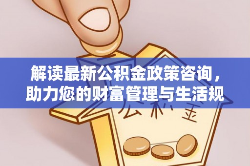梧栖解读最新公积金政策咨询，助力您的财富管理与生活规划