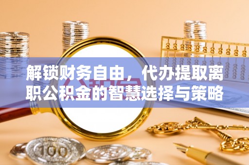 梧栖解锁财务自由，代办提取离职公积金的智慧选择与策略