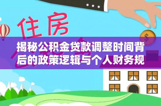 梧栖揭秘公积金贷款调整时间背后的政策逻辑与个人财务规划
