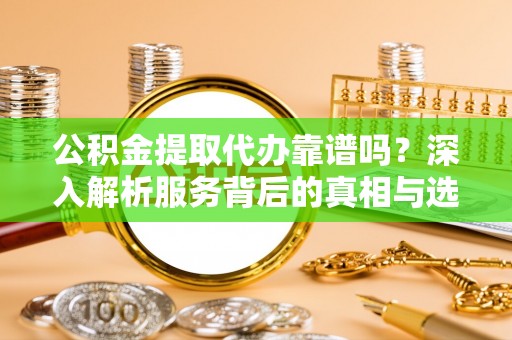 梧栖公积金提取代办靠谱吗？深入解析服务背后的真相与选择指南