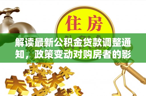 梧栖解读最新公积金贷款调整通知，政策变动对购房者的影响