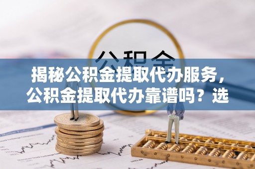 梧栖揭秘公积金提取代办服务，公积金提取代办靠谱吗？选择需谨慎