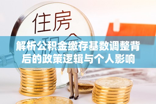 梧栖解析公积金缴存基数调整背后的政策逻辑与个人影响