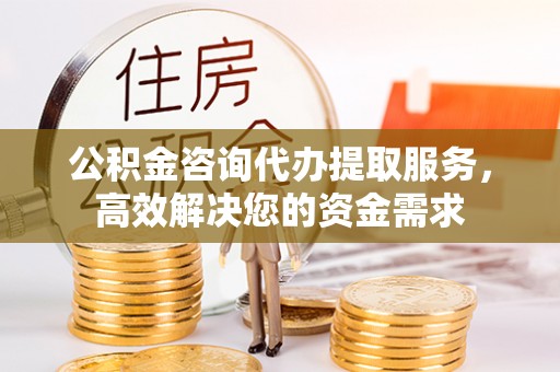 梧栖公积金咨询代办提取服务，高效解决您的资金需求