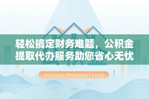 梧栖轻松搞定财务难题，公积金提取代办服务助您省心无忧