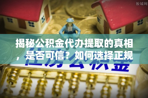 梧栖揭秘公积金代办提取的真相，是否可信？如何选择正规服务？