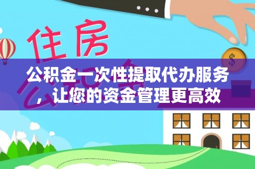 梧栖公积金一次性提取代办服务，让您的资金管理更高效