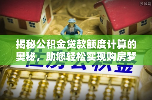 梧栖揭秘公积金贷款额度计算的奥秘，助您轻松实现购房梦想