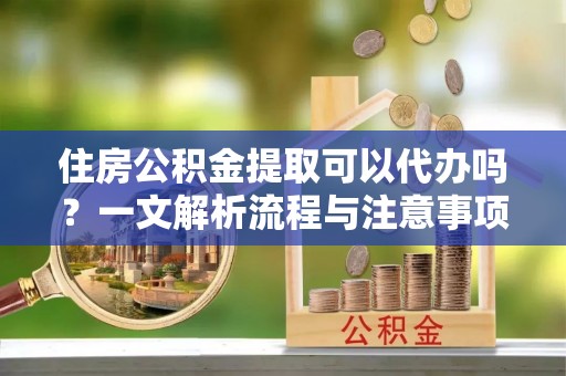 梧栖住房公积金提取可以代办吗？一文解析流程与注意事项