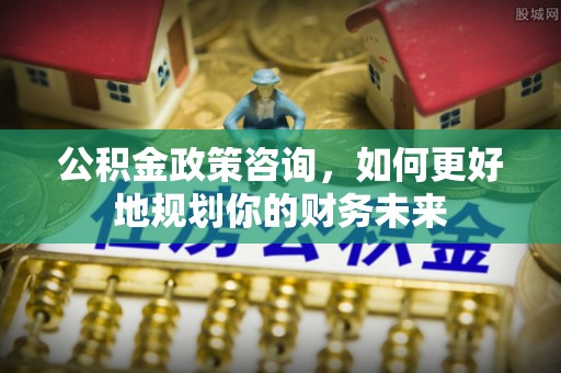 梧栖公积金政策咨询，如何更好地规划你的财务未来