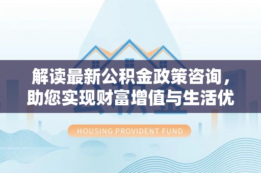 梧栖解读最新公积金政策咨询，助您实现财富增值与生活优化