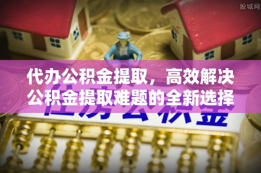 梧栖代办公积金提取，高效解决公积金提取难题的全新选择
