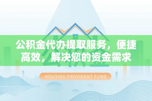 梧栖公积金代办提取服务，便捷高效，解决您的资金需求