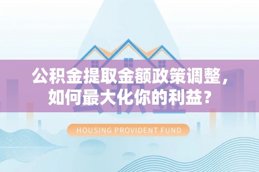 梧栖公积金提取金额政策调整，如何最大化你的利益？