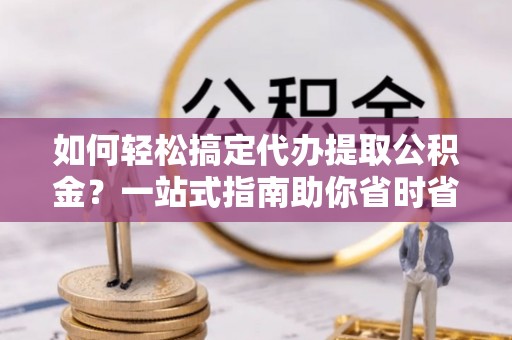 梧栖如何轻松搞定代办提取公积金？一站式指南助你省时省心