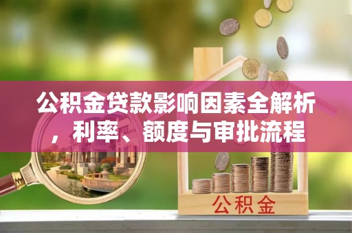 梧栖公积金贷款影响因素全解析，利率、额度与审批流程