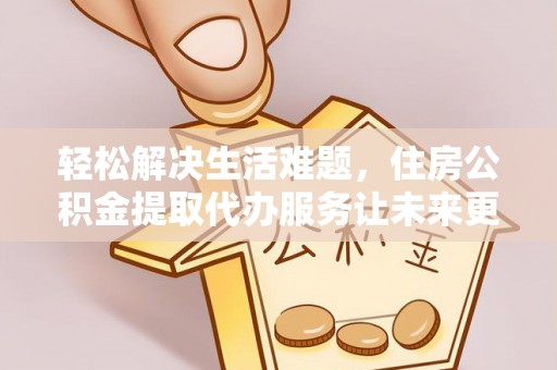 梧栖轻松解决生活难题，住房公积金提取代办服务让未来更安心