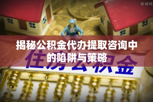 梧栖揭秘公积金代办提取咨询中的陷阱与策略