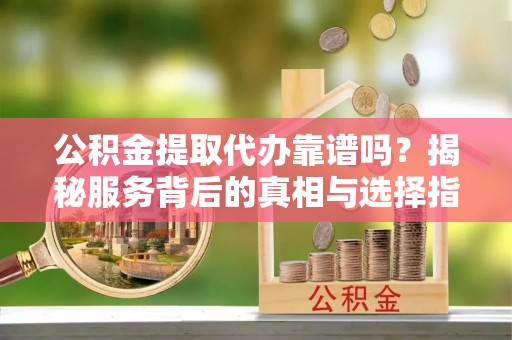 梧栖公积金提取代办靠谱吗？揭秘服务背后的真相与选择指南
