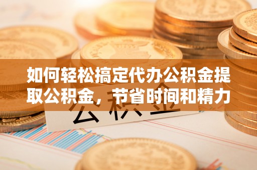 梧栖如何轻松搞定代办公积金提取公积金，节省时间和精力的秘密武器