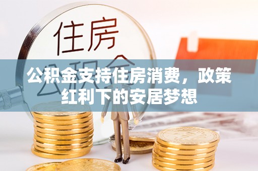 梧栖公积金支持住房消费，政策红利下的安居梦想