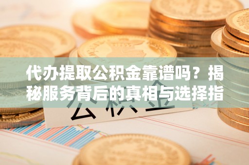 梧栖代办提取公积金靠谱吗？揭秘服务背后的真相与选择指南