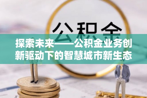 梧栖探索未来——公积金业务创新驱动下的智慧城市新生态