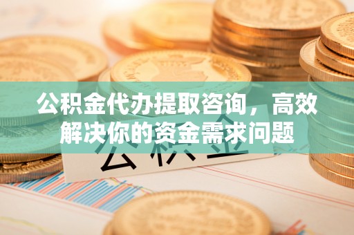 梧栖公积金代办提取咨询，高效解决你的资金需求问题