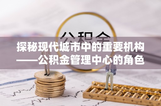 梧栖探秘现代城市中的重要机构——公积金管理中心的角色与使命