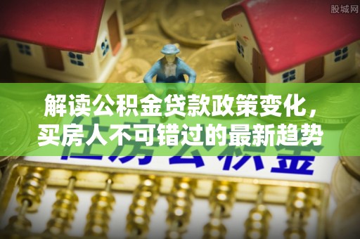 梧栖解读公积金贷款政策变化，买房人不可错过的最新趋势