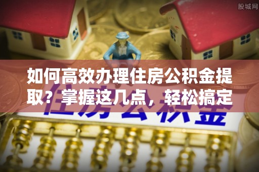 梧栖如何高效办理住房公积金提取？掌握这几点，轻松搞定！
