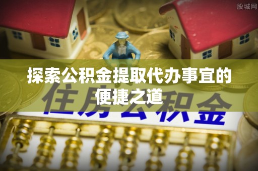 梧栖探索公积金提取代办事宜的便捷之道
