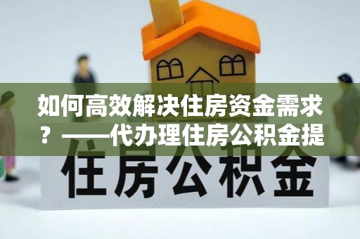 梧栖如何高效解决住房资金需求？——代办理住房公积金提取服务全解析
