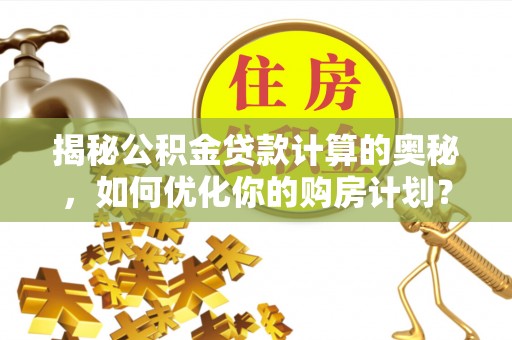 梧栖揭秘公积金贷款计算的奥秘，如何优化你的购房计划？