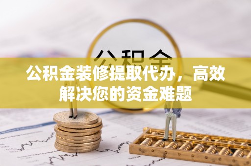 梧栖公积金装修提取代办，高效解决您的资金难题
