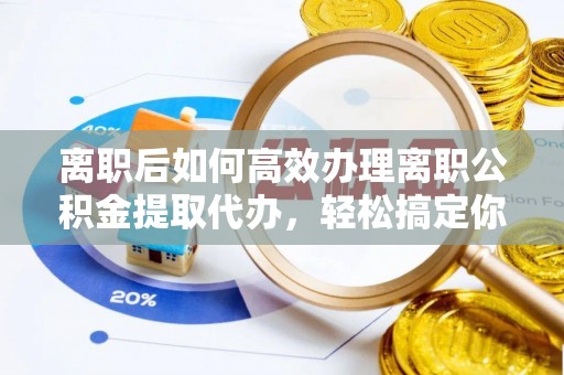 梧栖离职后如何高效办理离职公积金提取代办，轻松搞定你的公积金