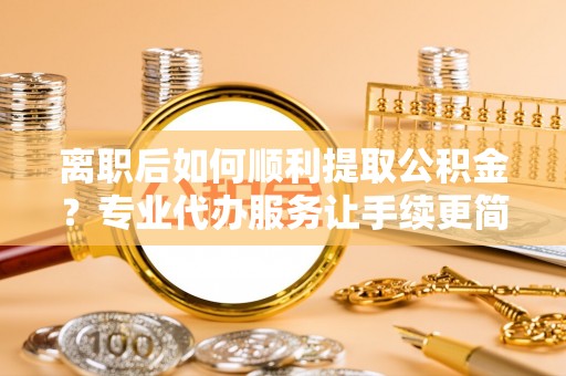 梧栖离职后如何顺利提取公积金？专业代办服务让手续更简单
