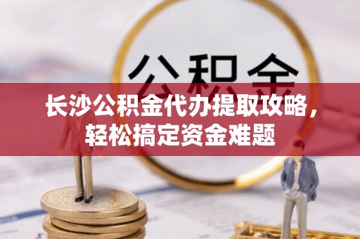 梧栖长沙公积金代办提取攻略，轻松搞定资金难题