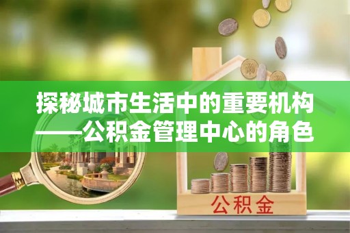 梧栖探秘城市生活中的重要机构——公积金管理中心的角色与意义