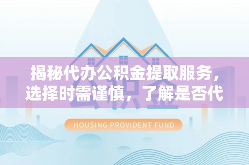 梧栖揭秘代办公积金提取服务，选择时需谨慎，了解是否代办公积金提取可靠吗？