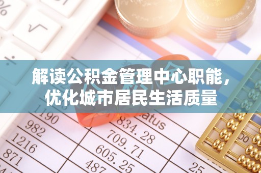 梧栖解读公积金管理中心职能，优化城市居民生活质量