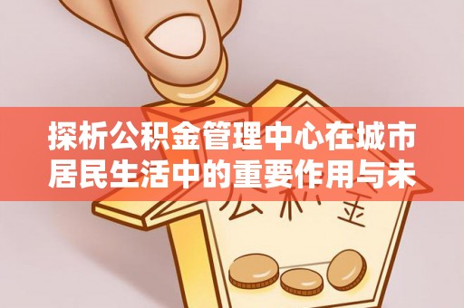 梧栖探析公积金管理中心在城市居民生活中的重要作用与未来发展趋势