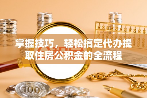 梧栖掌握技巧，轻松搞定代办提取住房公积金的全流程