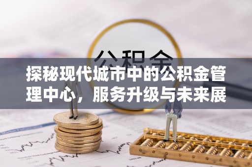 梧栖探秘现代城市中的公积金管理中心，服务升级与未来展望